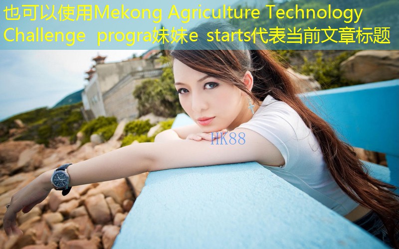 Mekong Agriculture Technology Challenge progra妹妹e starts
